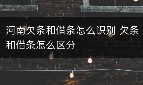 河南欠条和借条怎么识别 欠条和借条怎么区分