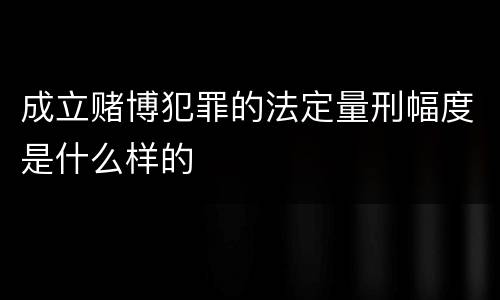 成立赌博犯罪的法定量刑幅度是什么样的