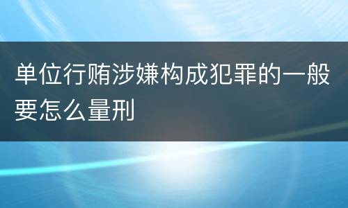 单位行贿涉嫌构成犯罪的一般要怎么量刑