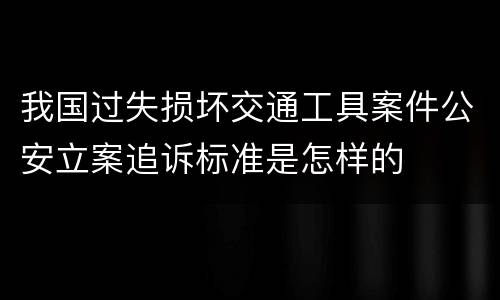我国过失损坏交通工具案件公安立案追诉标准是怎样的