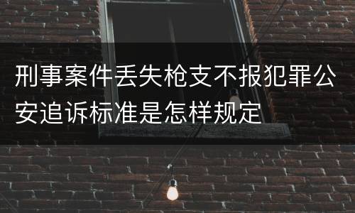 刑事案件丢失枪支不报犯罪公安追诉标准是怎样规定