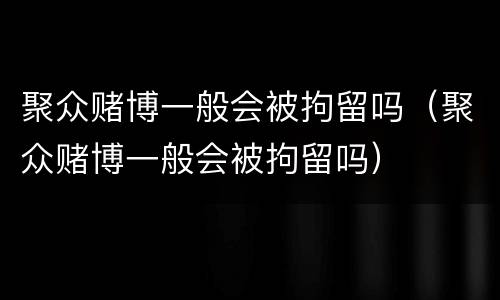 聚众赌博一般会被拘留吗（聚众赌博一般会被拘留吗）