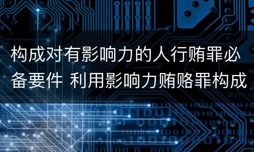 构成对有影响力的人行贿罪必备要件 利用影响力贿赂罪构成要件