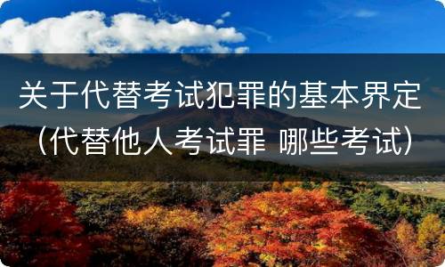 关于代替考试犯罪的基本界定（代替他人考试罪 哪些考试）