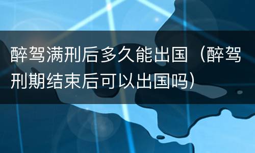 醉驾满刑后多久能出国（醉驾刑期结束后可以出国吗）