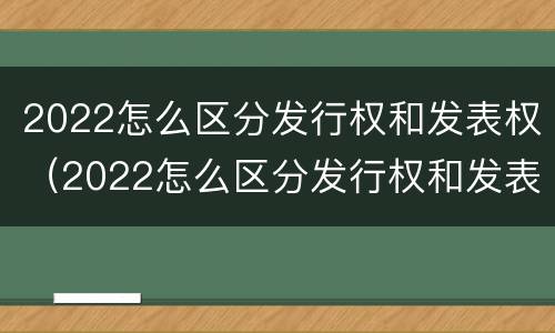 2022怎么区分发行权和发表权（2022怎么区分发行权和发表权的区别）