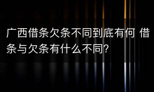 广西借条欠条不同到底有何 借条与欠条有什么不同?