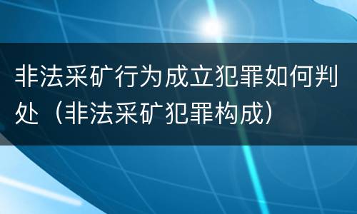 非法采矿行为成立犯罪如何判处（非法采矿犯罪构成）