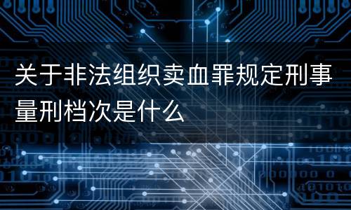 关于非法组织卖血罪规定刑事量刑档次是什么