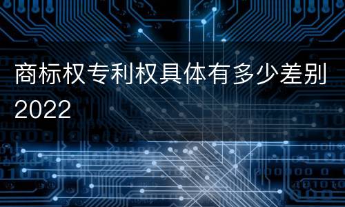 商标权专利权具体有多少差别2022