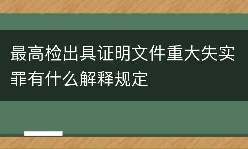 最高检出具证明文件重大失实罪有什么解释规定