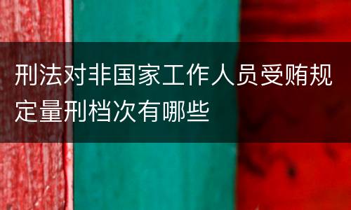 刑法对非国家工作人员受贿规定量刑档次有哪些
