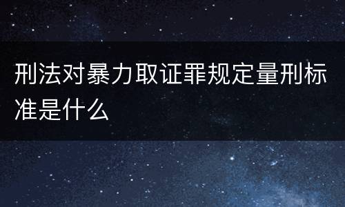 刑法对暴力取证罪规定量刑标准是什么