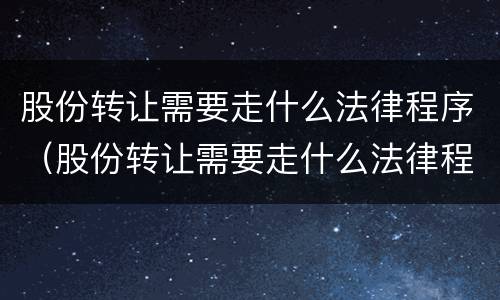 股份转让需要走什么法律程序（股份转让需要走什么法律程序和手续）
