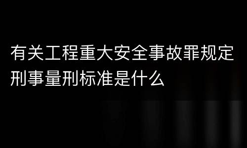 有关工程重大安全事故罪规定刑事量刑标准是什么