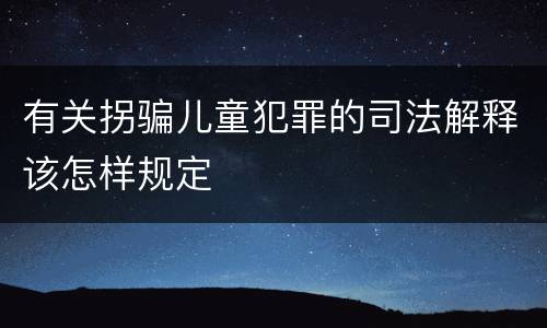 有关拐骗儿童犯罪的司法解释该怎样规定