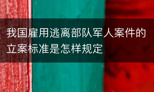 我国雇用逃离部队军人案件的立案标准是怎样规定