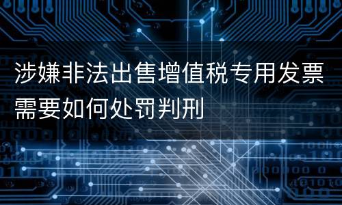 涉嫌非法出售增值税专用发票需要如何处罚判刑