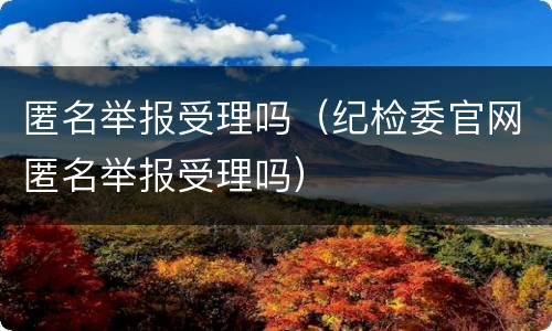 匿名举报受理吗（纪检委官网匿名举报受理吗）