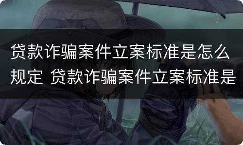 贷款诈骗案件立案标准是怎么规定 贷款诈骗案件立案标准是怎么规定的