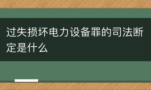 过失损坏电力设备罪的司法断定是什么