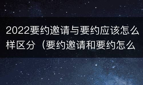 2022要约邀请与要约应该怎么样区分（要约邀请和要约怎么区分）