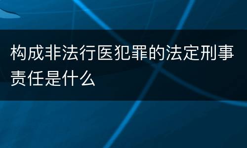 构成非法行医犯罪的法定刑事责任是什么