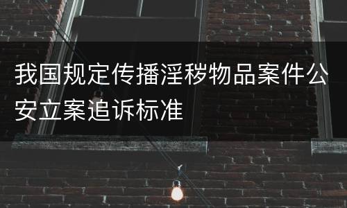 我国规定传播淫秽物品案件公安立案追诉标准