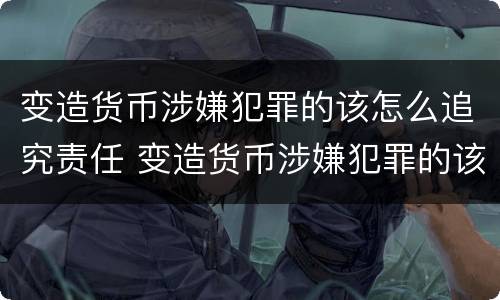 变造货币涉嫌犯罪的该怎么追究责任 变造货币涉嫌犯罪的该怎么追究责任呢