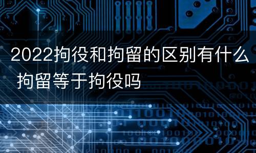 2022拘役和拘留的区别有什么 拘留等于拘役吗
