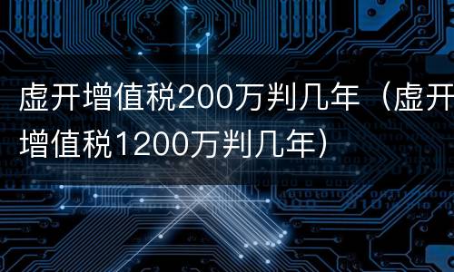 虚开增值税200万判几年（虚开增值税1200万判几年）