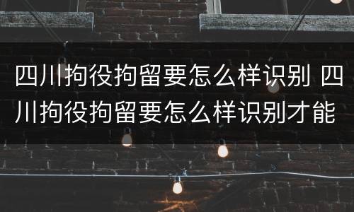 四川拘役拘留要怎么样识别 四川拘役拘留要怎么样识别才能执行