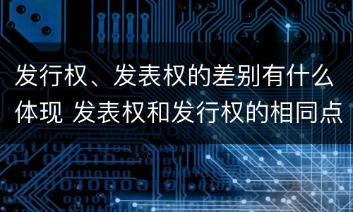 发行权、发表权的差别有什么体现 发表权和发行权的相同点