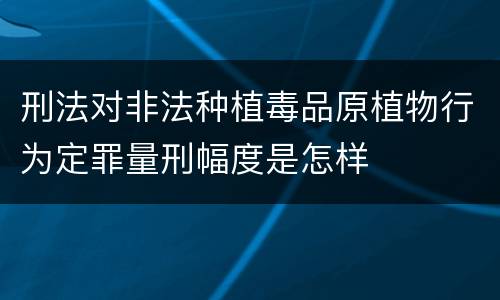 刑法对非法种植毒品原植物行为定罪量刑幅度是怎样