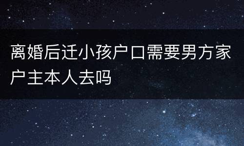 离婚后迁小孩户口需要男方家户主本人去吗