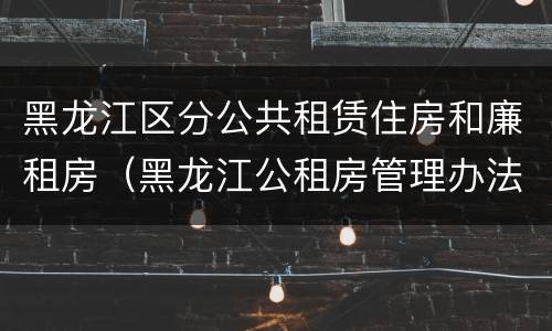 黑龙江区分公共租赁住房和廉租房（黑龙江公租房管理办法）