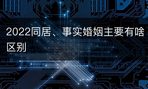 2022同居、事实婚姻主要有啥区别