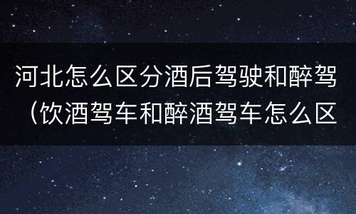 河北怎么区分酒后驾驶和醉驾（饮酒驾车和醉酒驾车怎么区分）