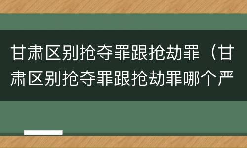 甘肃区别抢夺罪跟抢劫罪（甘肃区别抢夺罪跟抢劫罪哪个严重）