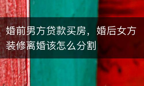 婚前男方贷款买房，婚后女方装修离婚该怎么分割