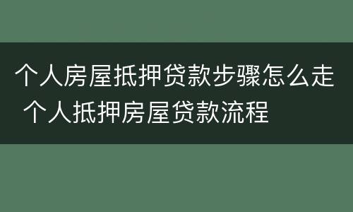 个人房屋抵押贷款步骤怎么走 个人抵押房屋贷款流程