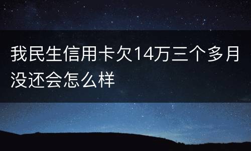 我民生信用卡欠14万三个多月没还会怎么样