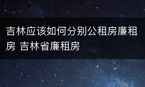 吉林应该如何分别公租房廉租房 吉林省廉租房