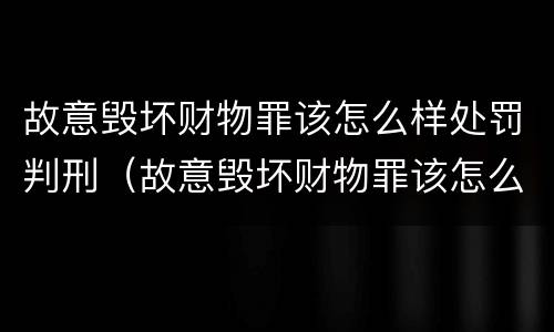 故意毁坏财物罪该怎么样处罚判刑（故意毁坏财物罪该怎么样处罚判刑多少年）
