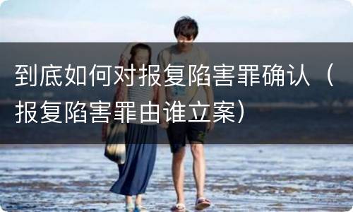 到底如何对报复陷害罪确认（报复陷害罪由谁立案）