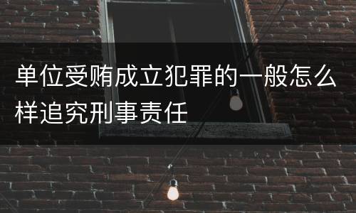 单位受贿成立犯罪的一般怎么样追究刑事责任