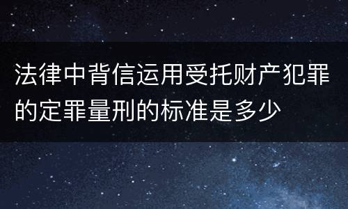 法律中背信运用受托财产犯罪的定罪量刑的标准是多少