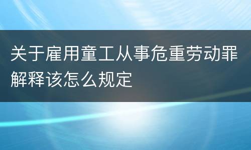 关于雇用童工从事危重劳动罪解释该怎么规定