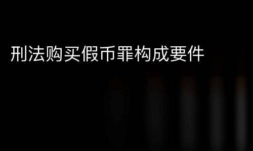 刑法购买假币罪构成要件