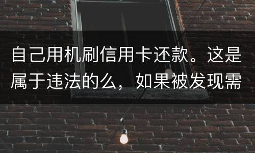 自己用机刷信用卡还款。这是属于违法的么，如果被发现需要被负人事或者刑事责任么